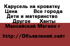 Карусель на кроватку › Цена ­ 700 - Все города Дети и материнство » Другое   . Ханты-Мансийский,Мегион г.